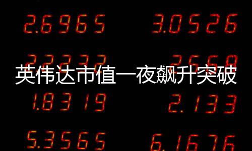 英偉達市值一夜飆升突破萬億大關(guān)