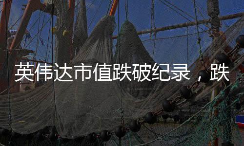 英偉達(dá)市值跌破紀(jì)錄，跌超五千億美元大關(guān)，創(chuàng)美股歷史新低