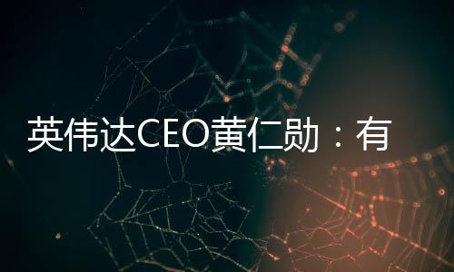 英偉達CEO黃仁勛：有華為在 美國就“搞不定”