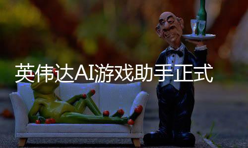 英偉達(dá)AI游戲助手正式登場(chǎng)！顯存小于12GB勿入