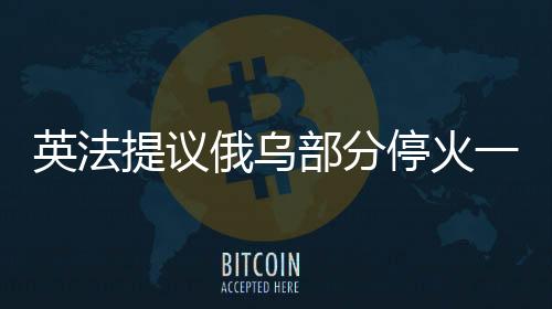 英法提議俄烏部分停火一個(gè)月，背后深意與國際格局變遷