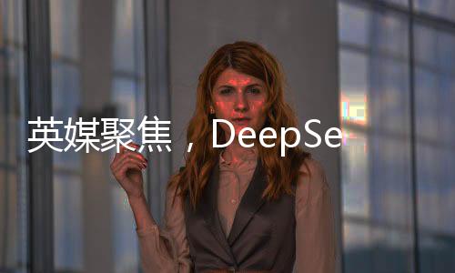 英媒聚焦，DeepSeek背后的耀眼大學(xué)