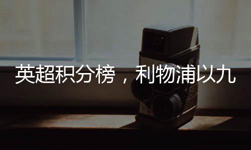 英超積分榜，利物浦以九分優(yōu)勢領(lǐng)跑賽場——賽況深度解讀