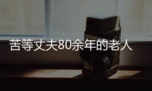苦等丈夫80余年的老人離世，一生愛情終成永恒