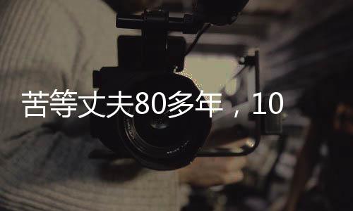 苦等丈夫80多年，103歲的她離世，一生一世的執(zhí)著守望