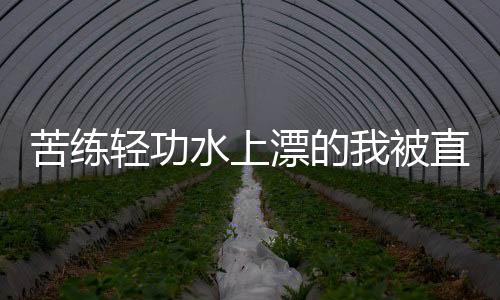 苦練輕功水上漂的我被直播了