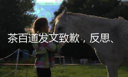 茶百道發(fā)文致歉，反思、改進，以顧客為中心重塑品牌形象
