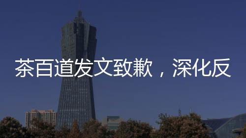 茶百道發(fā)文致歉，深化反思，積極改進，重塑品牌形象