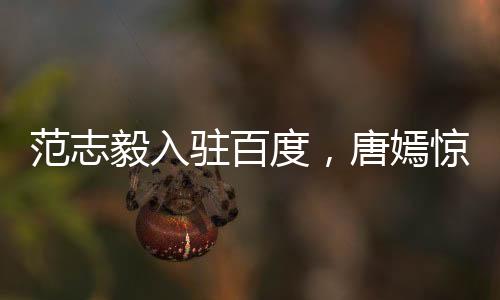 范志毅入駐百度，唐嫣驚喜喊話，范廠長來咯！