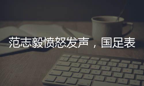 范志毅憤怒發(fā)聲，國足表現堪憂，真的就是0分！