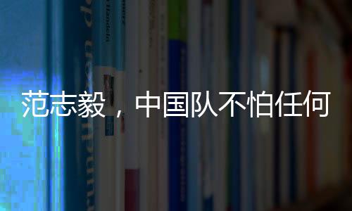 范志毅，中國隊(duì)不怕任何隊(duì)