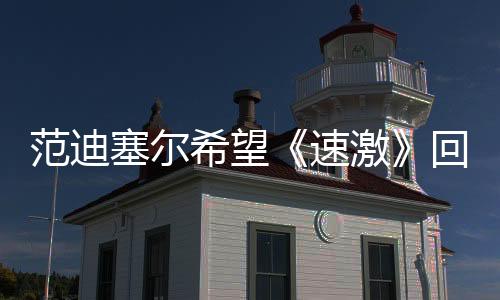 范迪塞爾希望《速激》回歸街頭賽車和兄弟情