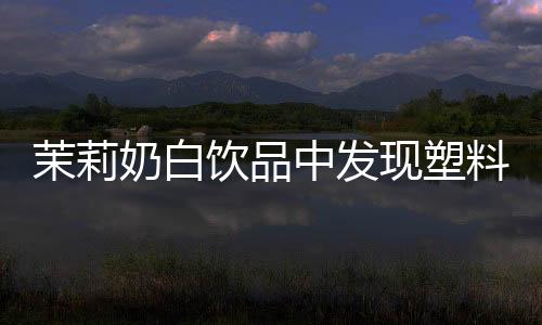 茉莉奶白飲品中發(fā)現(xiàn)塑料袋，消費(fèi)者安全引發(fā)關(guān)注