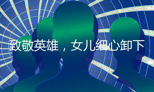 致敬英雄，女兒細(xì)心卸下退伍兵王軍銜，禮贊父輩榮光