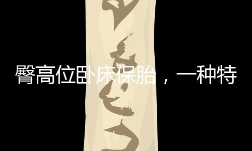 臀高位臥床保胎，一種特殊時期的呵護(hù)之道