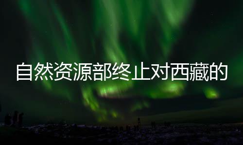 自然資源部終止對西藏的地質(zhì)災(zāi)害防御響應(yīng)