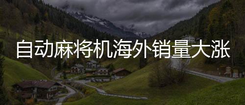 自動(dòng)麻將機(jī)海外銷(xiāo)量大漲，文化娛樂(lè)產(chǎn)品全球風(fēng)靡