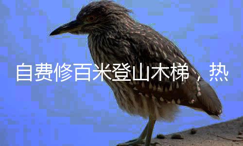 自費(fèi)修百米登山木梯，熱心人士助力山區(qū)出行難題