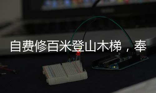 自費(fèi)修百米登山木梯，奉獻(xiàn)熱愛，攀爬前行的故事