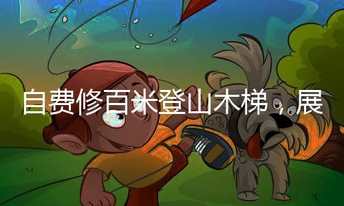 自費修百米登山木梯，展現(xiàn)堅韌毅力與無私奉獻精神