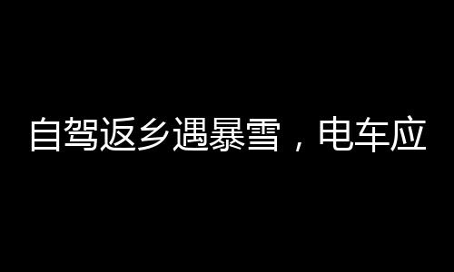 自駕返鄉(xiāng)遇暴雪，電車應(yīng)對挑戰(zhàn)，寒冷與安全的抉擇