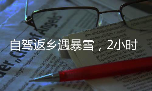 自駕返鄉(xiāng)遇暴雪，2小時車程變24小時挑戰(zhàn)極限之旅