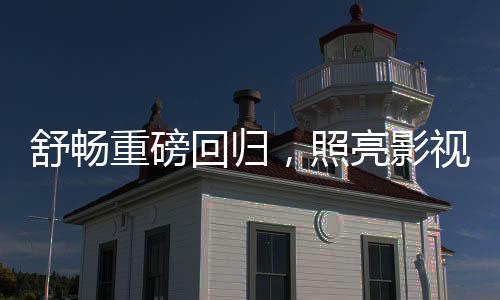 舒暢重磅回歸，照亮影視界新紀元