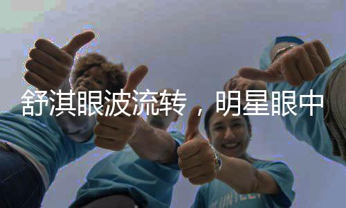 舒淇眼波流轉(zhuǎn)，明星眼中的魅力故事