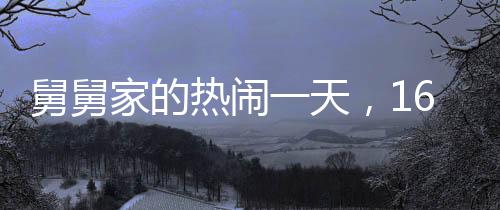 舅舅家的熱鬧一天，16個(gè)外甥齊聚一堂