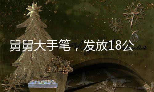 舅舅大手筆，發(fā)放18公斤巨額壓歲錢，展現(xiàn)深厚親情