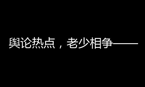 輿論熱點，老少相爭——一則關于十二歲女孩與七十三歲阿婆公交搶座引發(fā)爭議的深思