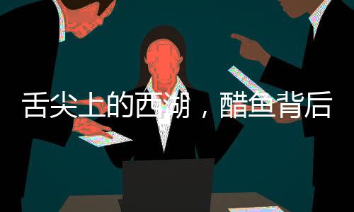 舌尖上的西湖，醋魚背后的故事讓司機(jī)師傅沉默