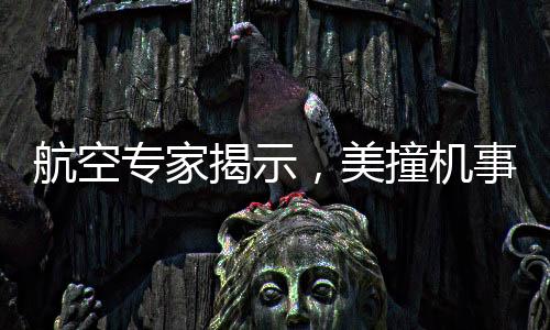 航空專家揭示，美撞機事故原因超乎想象