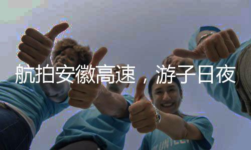 航拍安徽高速，游子日夜兼程趕回家