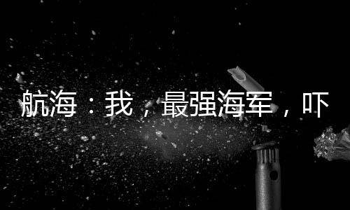 航海：我，最強(qiáng)海軍，嚇懵戰(zhàn)國(guó)