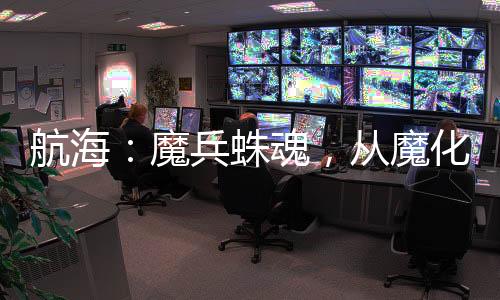 航海：魔兵蛛魂，從魔化燼開始！