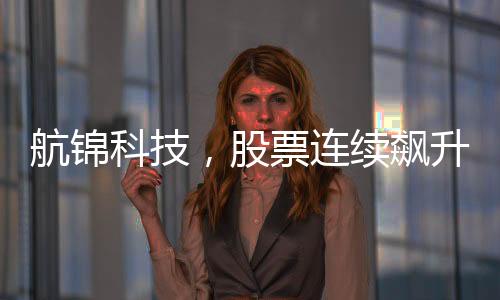 航錦科技，股票連續(xù)飆升，股價(jià)暴漲背后的故事揭秘