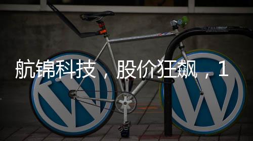 航錦科技，股價狂飆，13天內(nèi)驚現(xiàn)10次漲停！