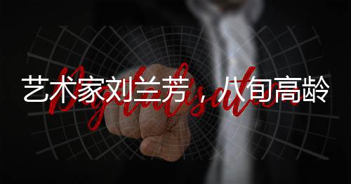 藝術(shù)家劉蘭芳，八旬高齡仍堅持練功的不懈追求