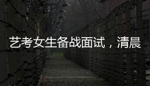 藝考女生備戰(zhàn)面試，清晨化妝穿紅衣服展現(xiàn)自我風(fēng)采