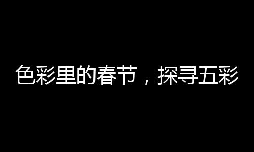 色彩里的春節(jié)，探尋五彩斑斕的節(jié)日風(fēng)情