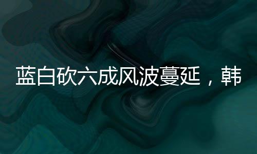 藍白砍六成風波蔓延，韓國瑜也受影響波及