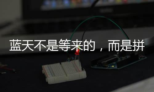 藍(lán)天不是等來(lái)的，而是拼出來(lái)的