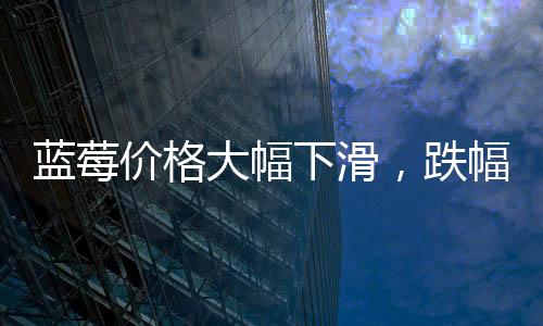 藍(lán)莓價格大幅下滑，跌幅近20%