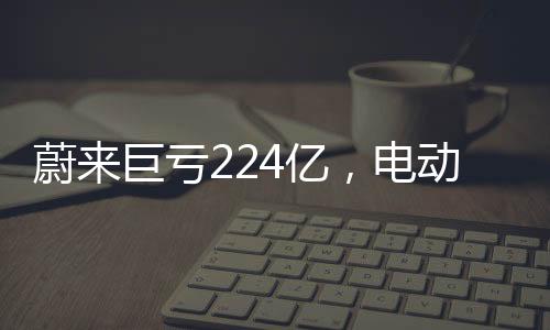 蔚來巨虧224億，電動汽車行業(yè)的挑戰(zhàn)與未來走向