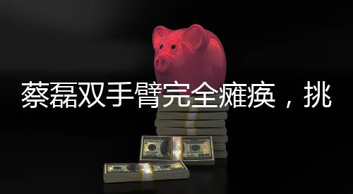蔡磊雙手臂完全癱瘓，挑戰(zhàn)人生的不屈力量