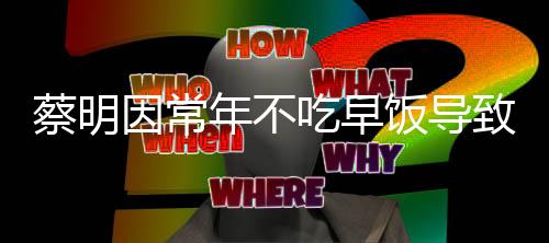蔡明因常年不吃早飯導(dǎo)致膽囊摘除，健康警示引發(fā)社會關(guān)注