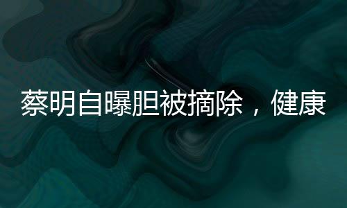 蔡明自曝膽被摘除，健康引關(guān)注