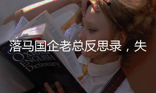 落馬國企老總反思錄，失信婚約背后的成長與懺悔之路