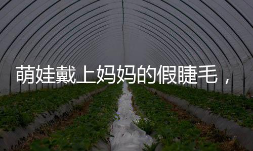 萌娃戴上媽媽的假睫毛，孩童探索假睫毛之奇妙體驗之旅